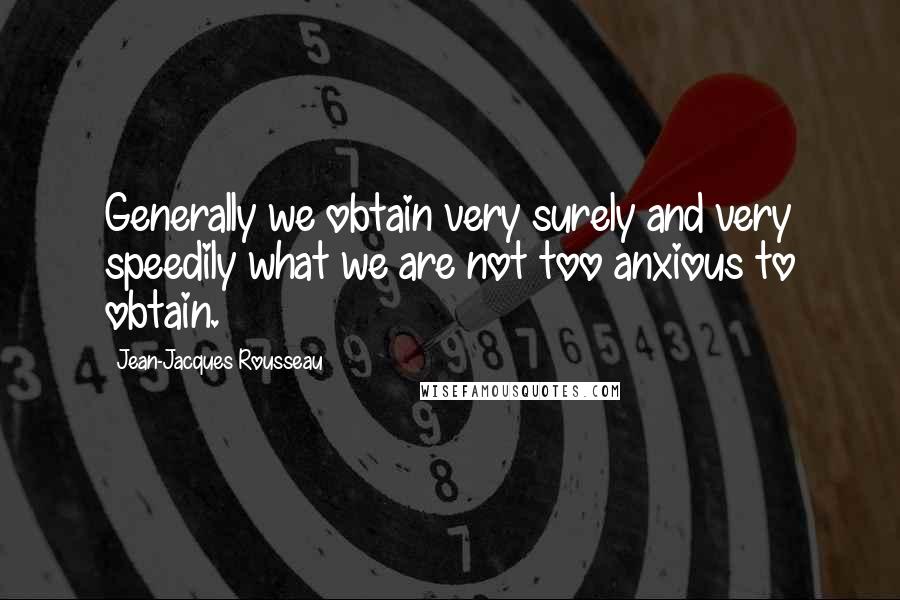 Jean-Jacques Rousseau Quotes: Generally we obtain very surely and very speedily what we are not too anxious to obtain.