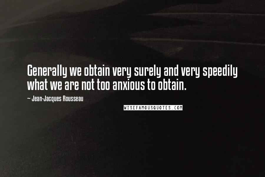 Jean-Jacques Rousseau Quotes: Generally we obtain very surely and very speedily what we are not too anxious to obtain.