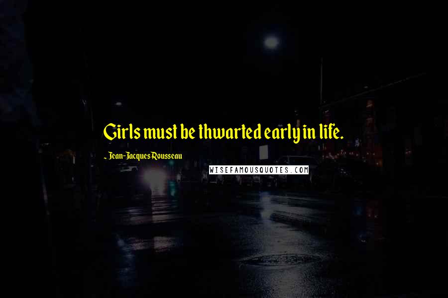 Jean-Jacques Rousseau Quotes: Girls must be thwarted early in life.