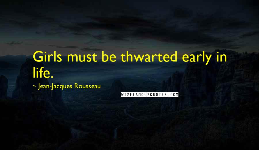 Jean-Jacques Rousseau Quotes: Girls must be thwarted early in life.