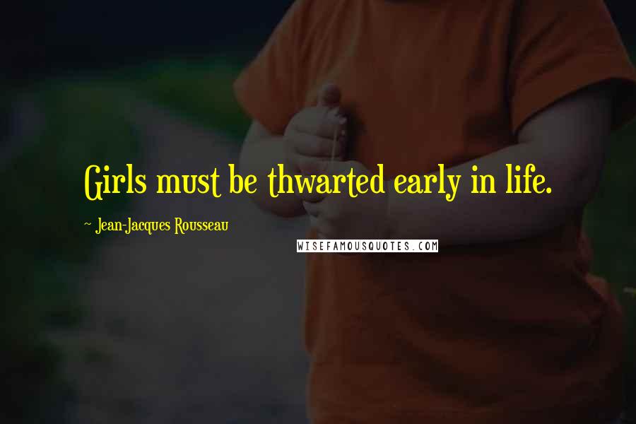 Jean-Jacques Rousseau Quotes: Girls must be thwarted early in life.