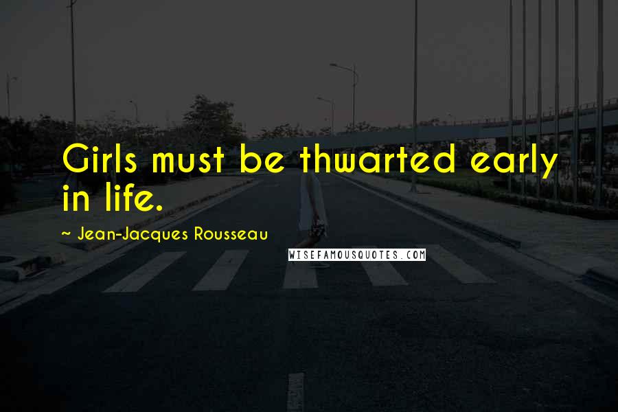 Jean-Jacques Rousseau Quotes: Girls must be thwarted early in life.