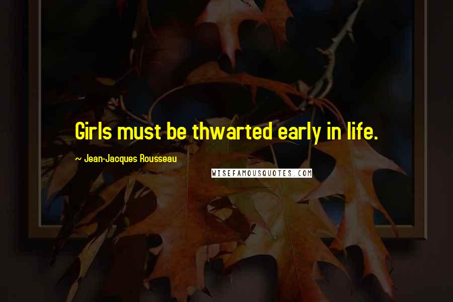 Jean-Jacques Rousseau Quotes: Girls must be thwarted early in life.