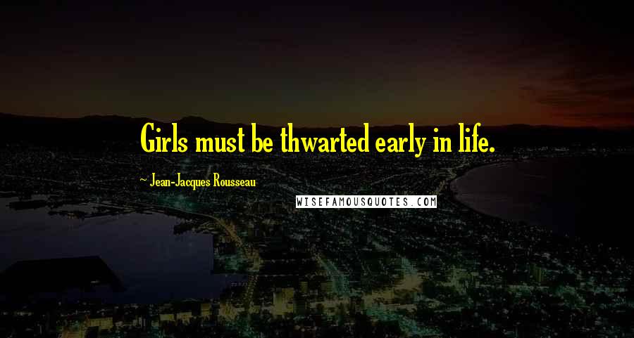 Jean-Jacques Rousseau Quotes: Girls must be thwarted early in life.