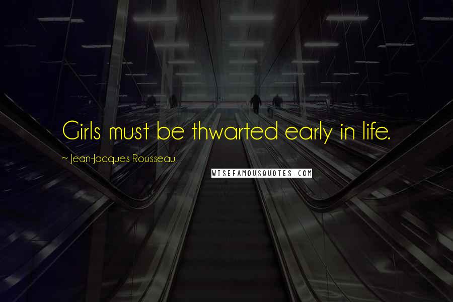 Jean-Jacques Rousseau Quotes: Girls must be thwarted early in life.