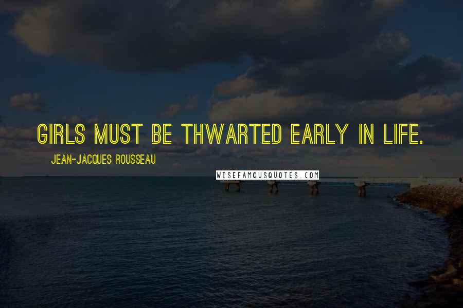 Jean-Jacques Rousseau Quotes: Girls must be thwarted early in life.