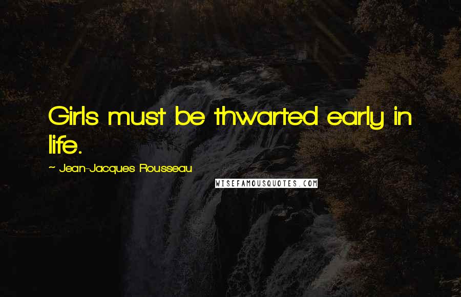 Jean-Jacques Rousseau Quotes: Girls must be thwarted early in life.