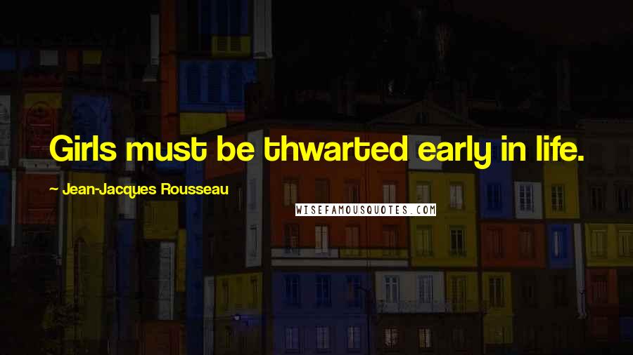 Jean-Jacques Rousseau Quotes: Girls must be thwarted early in life.