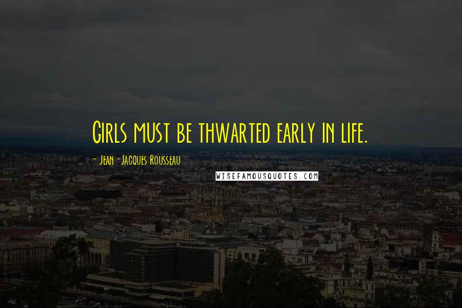 Jean-Jacques Rousseau Quotes: Girls must be thwarted early in life.