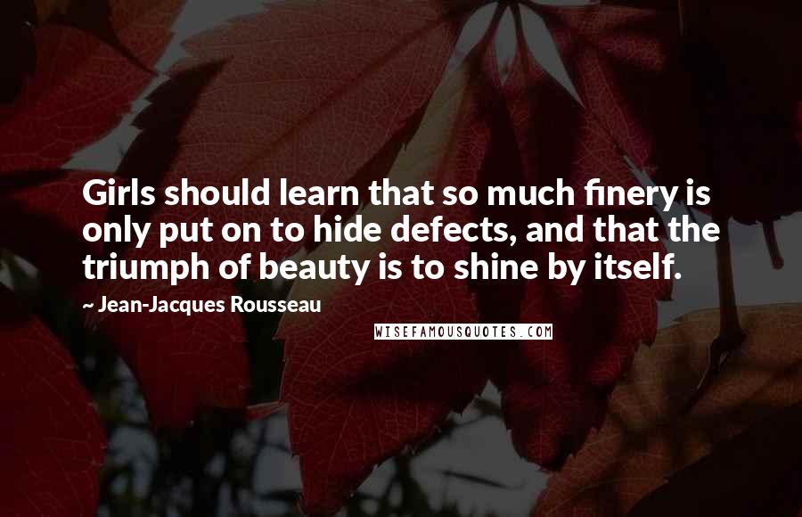 Jean-Jacques Rousseau Quotes: Girls should learn that so much finery is only put on to hide defects, and that the triumph of beauty is to shine by itself.