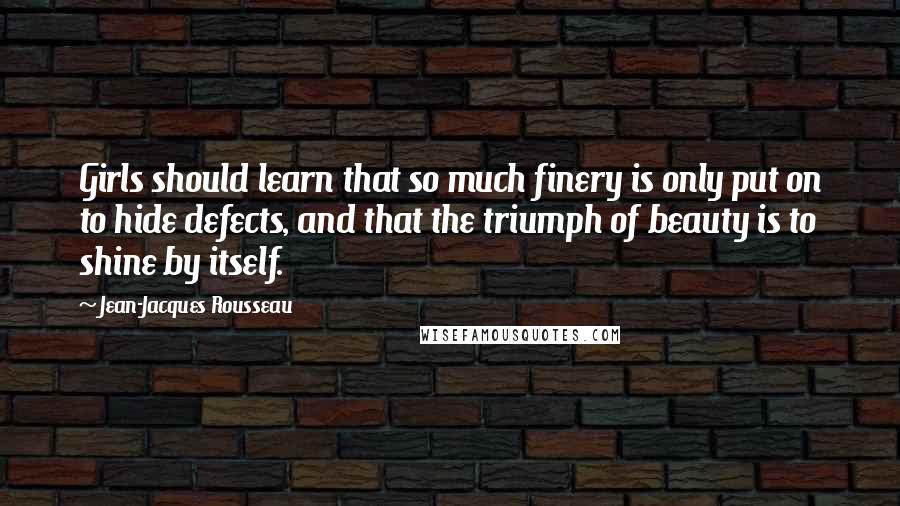 Jean-Jacques Rousseau Quotes: Girls should learn that so much finery is only put on to hide defects, and that the triumph of beauty is to shine by itself.