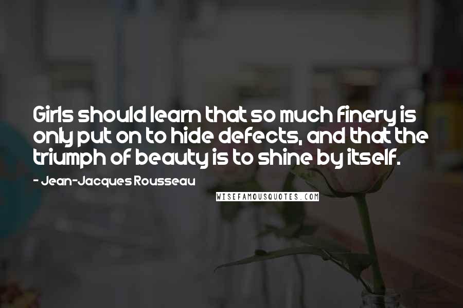 Jean-Jacques Rousseau Quotes: Girls should learn that so much finery is only put on to hide defects, and that the triumph of beauty is to shine by itself.