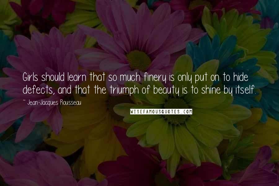 Jean-Jacques Rousseau Quotes: Girls should learn that so much finery is only put on to hide defects, and that the triumph of beauty is to shine by itself.