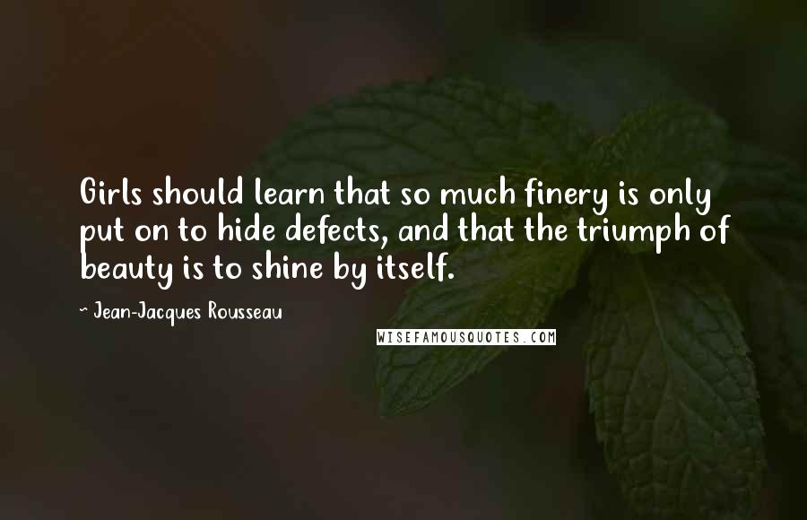 Jean-Jacques Rousseau Quotes: Girls should learn that so much finery is only put on to hide defects, and that the triumph of beauty is to shine by itself.