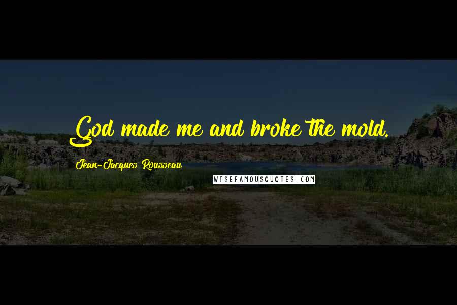 Jean-Jacques Rousseau Quotes: God made me and broke the mold.