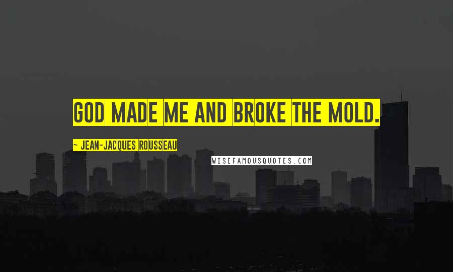 Jean-Jacques Rousseau Quotes: God made me and broke the mold.