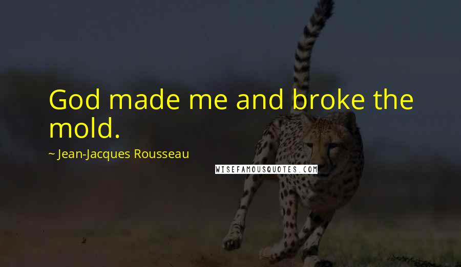 Jean-Jacques Rousseau Quotes: God made me and broke the mold.