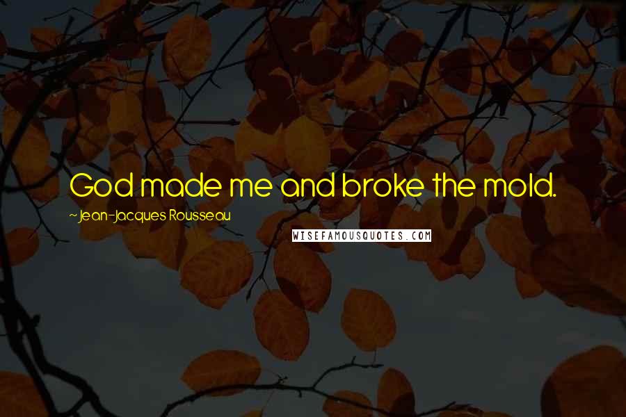 Jean-Jacques Rousseau Quotes: God made me and broke the mold.