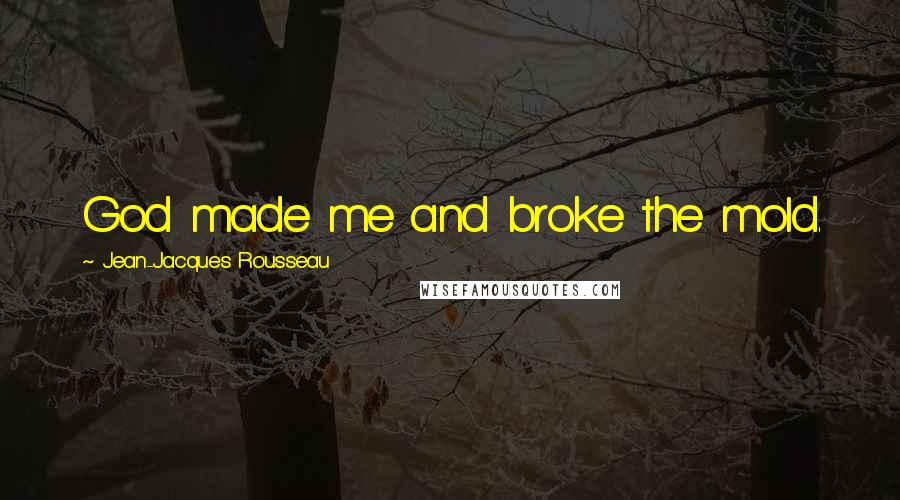 Jean-Jacques Rousseau Quotes: God made me and broke the mold.