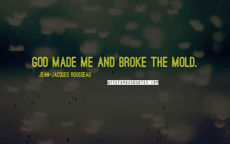 Jean-Jacques Rousseau Quotes: God made me and broke the mold.