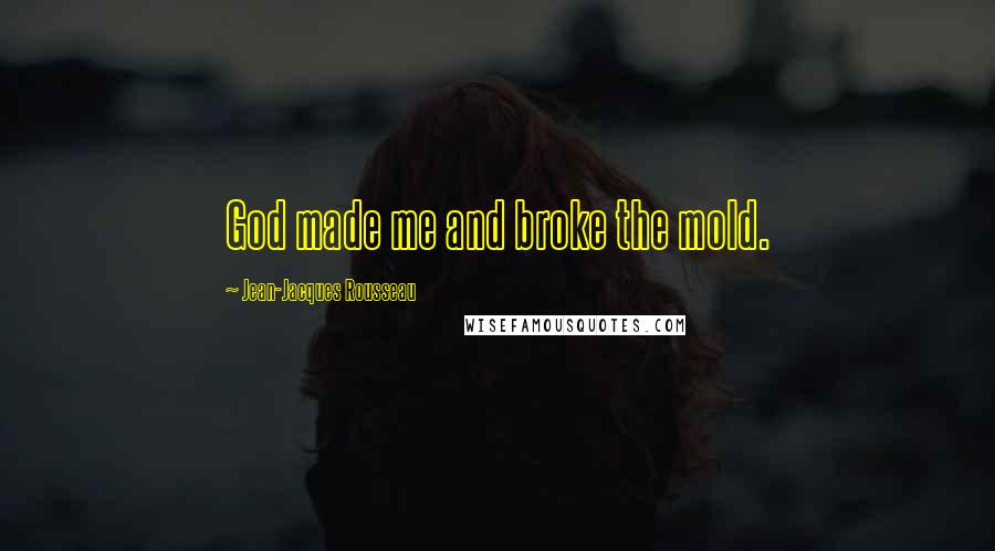 Jean-Jacques Rousseau Quotes: God made me and broke the mold.