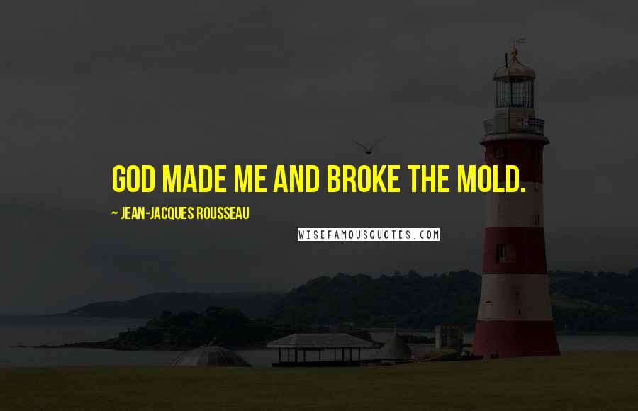 Jean-Jacques Rousseau Quotes: God made me and broke the mold.