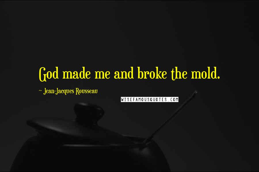 Jean-Jacques Rousseau Quotes: God made me and broke the mold.