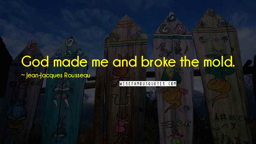 Jean-Jacques Rousseau Quotes: God made me and broke the mold.