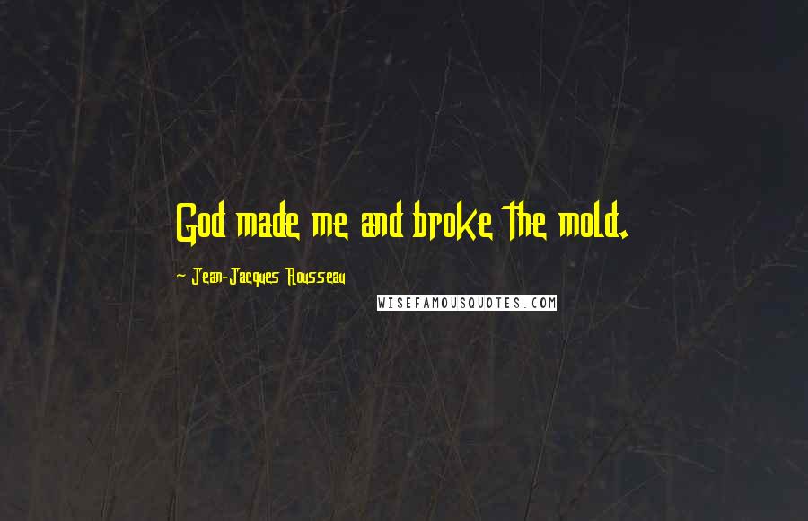 Jean-Jacques Rousseau Quotes: God made me and broke the mold.