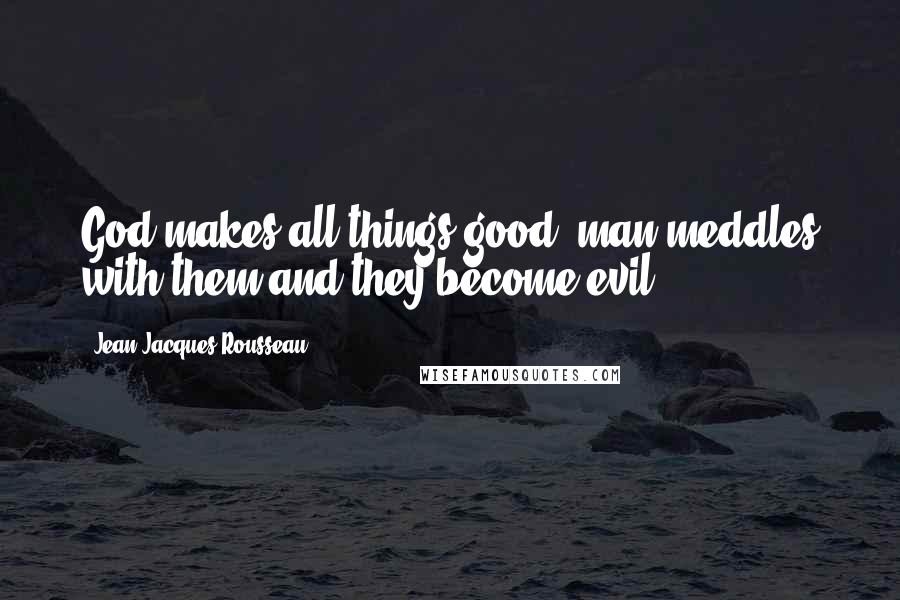 Jean-Jacques Rousseau Quotes: God makes all things good; man meddles with them and they become evil.