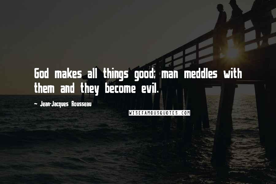 Jean-Jacques Rousseau Quotes: God makes all things good; man meddles with them and they become evil.