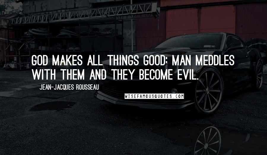 Jean-Jacques Rousseau Quotes: God makes all things good; man meddles with them and they become evil.