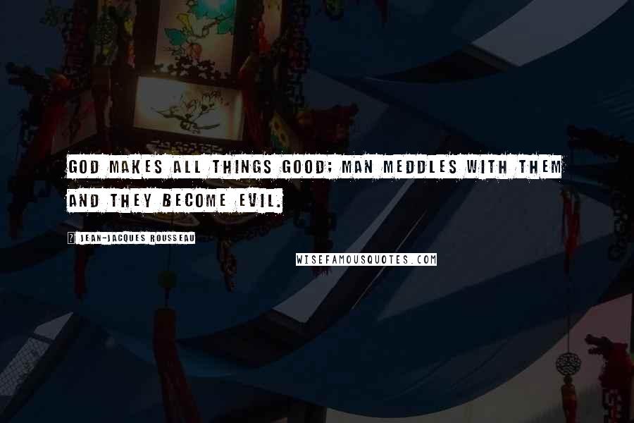 Jean-Jacques Rousseau Quotes: God makes all things good; man meddles with them and they become evil.