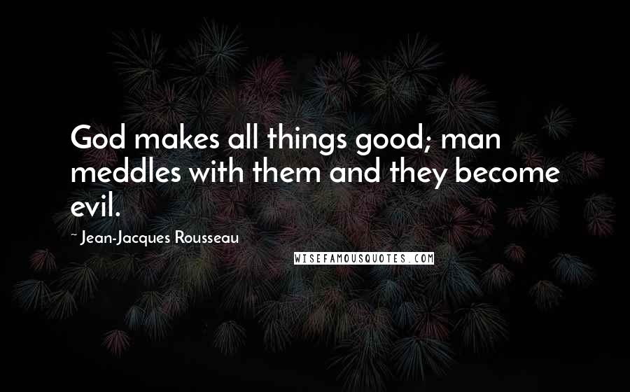 Jean-Jacques Rousseau Quotes: God makes all things good; man meddles with them and they become evil.