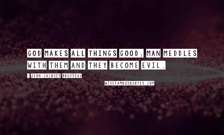 Jean-Jacques Rousseau Quotes: God makes all things good; man meddles with them and they become evil.