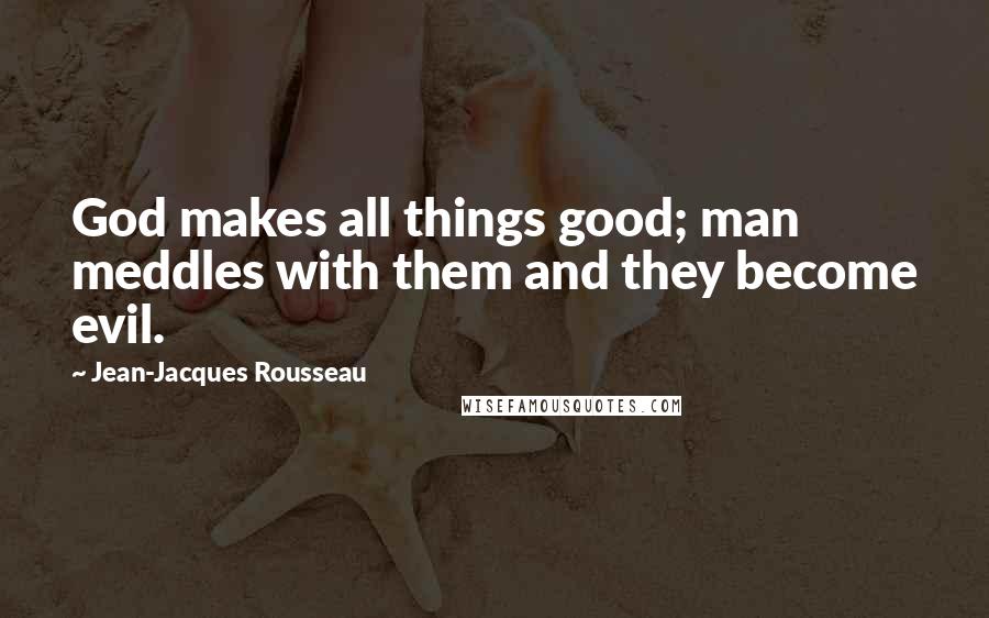 Jean-Jacques Rousseau Quotes: God makes all things good; man meddles with them and they become evil.