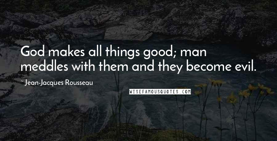 Jean-Jacques Rousseau Quotes: God makes all things good; man meddles with them and they become evil.