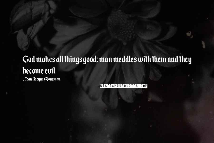 Jean-Jacques Rousseau Quotes: God makes all things good; man meddles with them and they become evil.