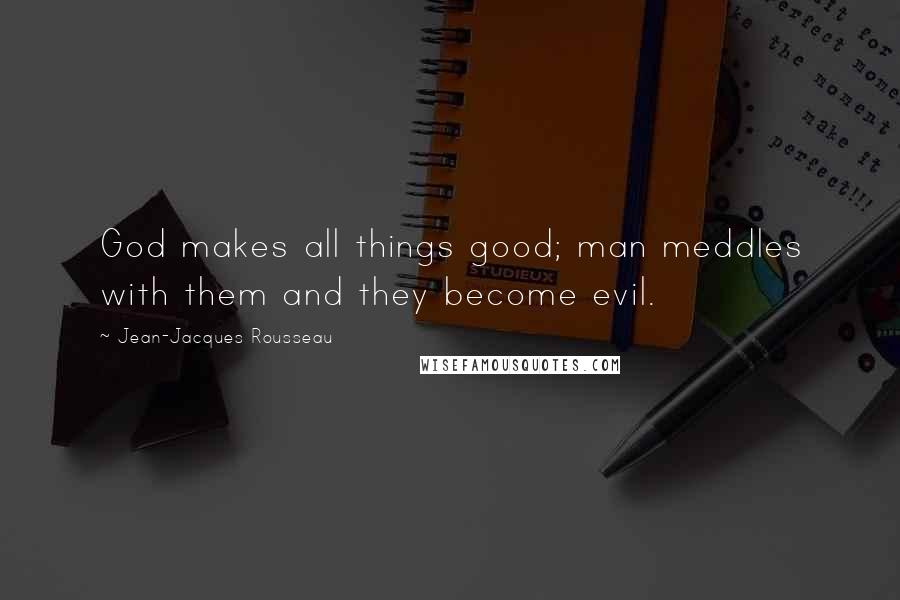 Jean-Jacques Rousseau Quotes: God makes all things good; man meddles with them and they become evil.