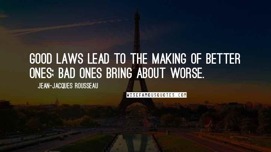 Jean-Jacques Rousseau Quotes: Good laws lead to the making of better ones; bad ones bring about worse.