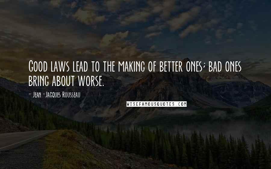 Jean-Jacques Rousseau Quotes: Good laws lead to the making of better ones; bad ones bring about worse.