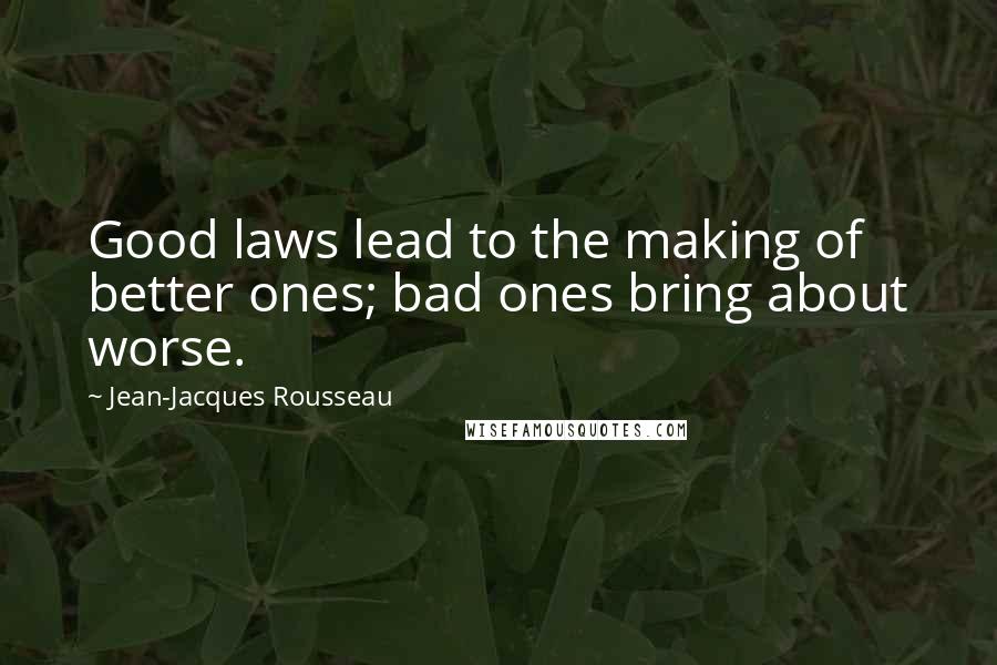 Jean-Jacques Rousseau Quotes: Good laws lead to the making of better ones; bad ones bring about worse.