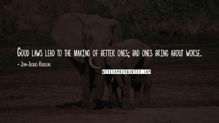 Jean-Jacques Rousseau Quotes: Good laws lead to the making of better ones; bad ones bring about worse.