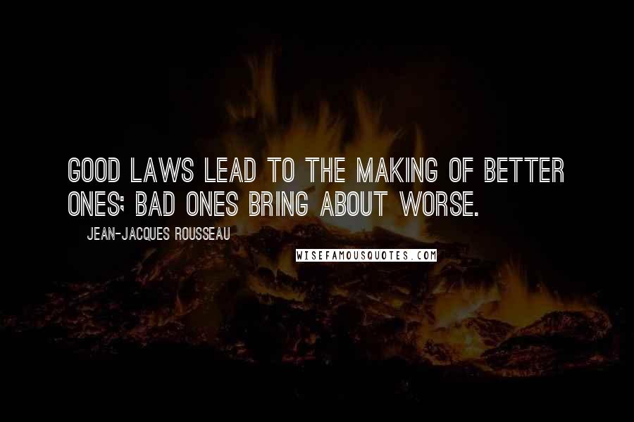 Jean-Jacques Rousseau Quotes: Good laws lead to the making of better ones; bad ones bring about worse.