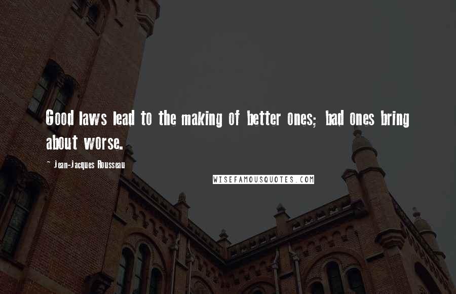 Jean-Jacques Rousseau Quotes: Good laws lead to the making of better ones; bad ones bring about worse.