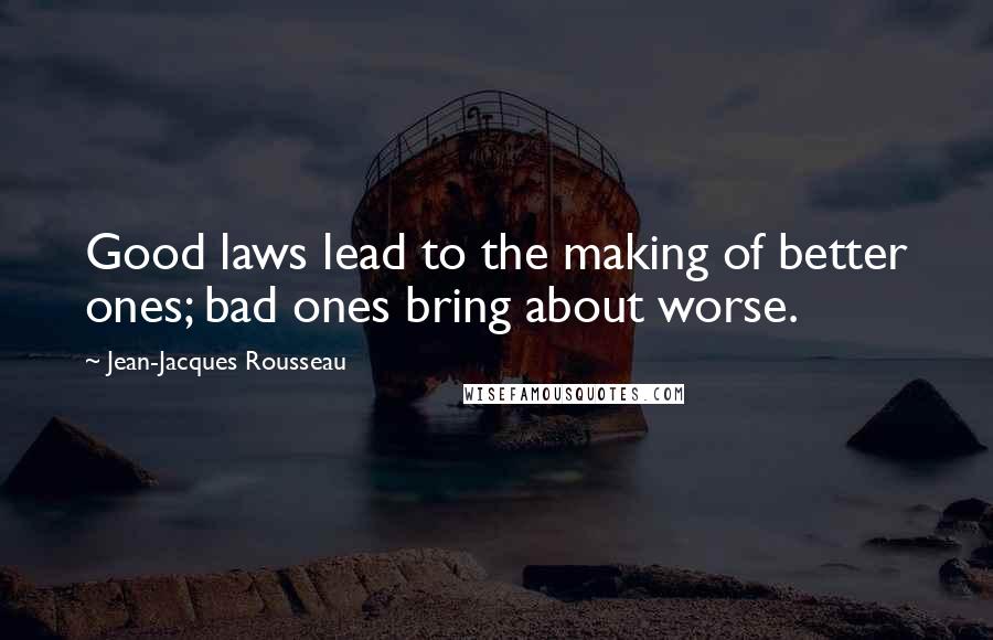 Jean-Jacques Rousseau Quotes: Good laws lead to the making of better ones; bad ones bring about worse.