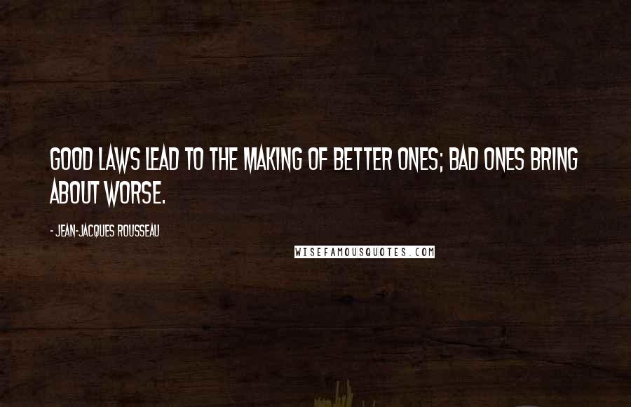 Jean-Jacques Rousseau Quotes: Good laws lead to the making of better ones; bad ones bring about worse.