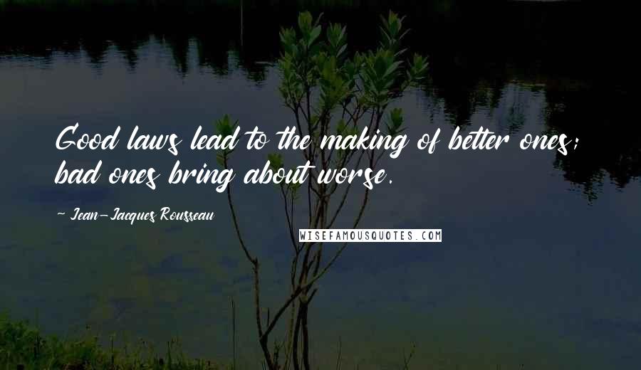 Jean-Jacques Rousseau Quotes: Good laws lead to the making of better ones; bad ones bring about worse.