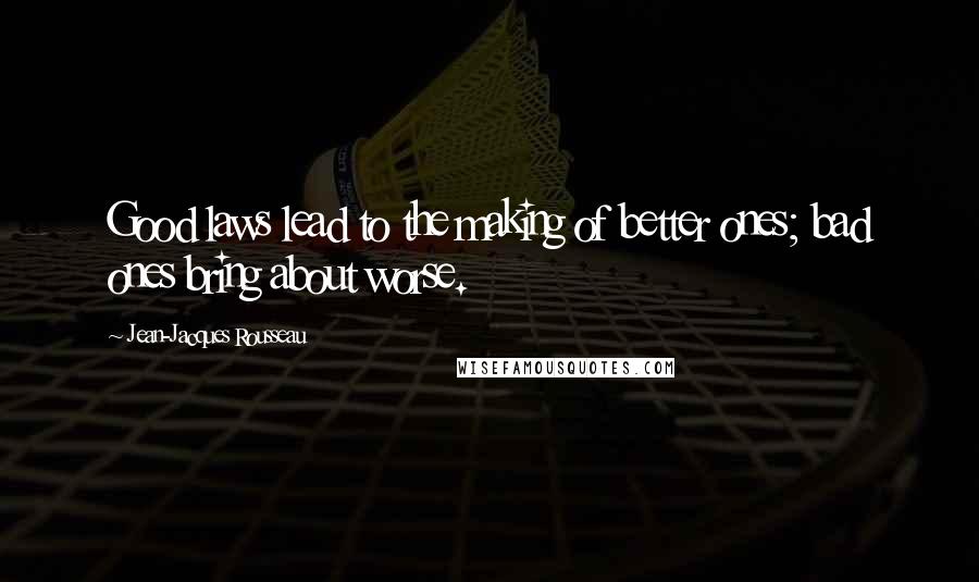 Jean-Jacques Rousseau Quotes: Good laws lead to the making of better ones; bad ones bring about worse.