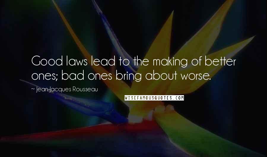 Jean-Jacques Rousseau Quotes: Good laws lead to the making of better ones; bad ones bring about worse.